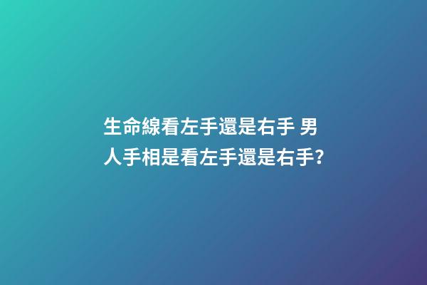 生命線看左手還是右手 男人手相是看左手還是右手？-第1張-觀點-玄機派